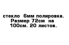 стекло  6мм полировка. Размер 72см  на  100см. 20 листов. 